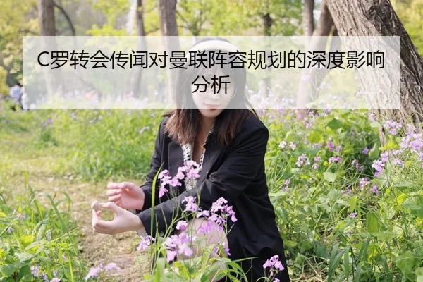 C罗转会传闻对曼联阵容规划的深度影响分析