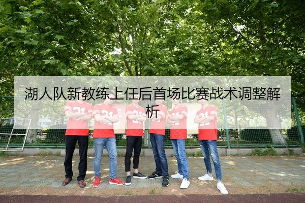 湖人队新教练上任后首场比赛战术调整解析